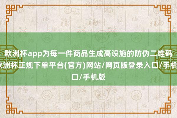 欧洲杯app为每一件商品生成高设施的防伪二维码-欧洲杯正规下单平台(官方)网站/网页版登录入口/手机版