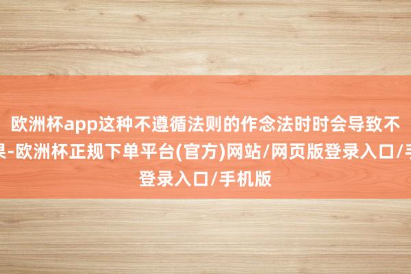 欧洲杯app这种不遵循法则的作念法时时会导致不测后果-欧洲杯正规下单平台(官方)网站/网页版登录入口/手机版