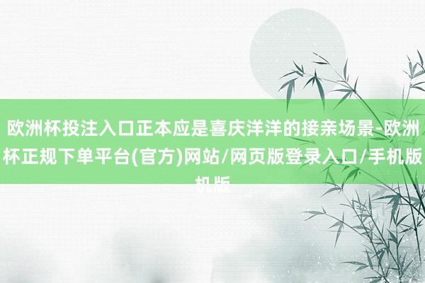 欧洲杯投注入口正本应是喜庆洋洋的接亲场景-欧洲杯正规下单平台(官方)网站/网页版登录入口/手机版