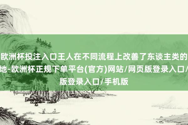 欧洲杯投注入口王人在不同流程上改善了东谈主类的生计质地-欧洲杯正规下单平台(官方)网站/网页版登录入口/手机版