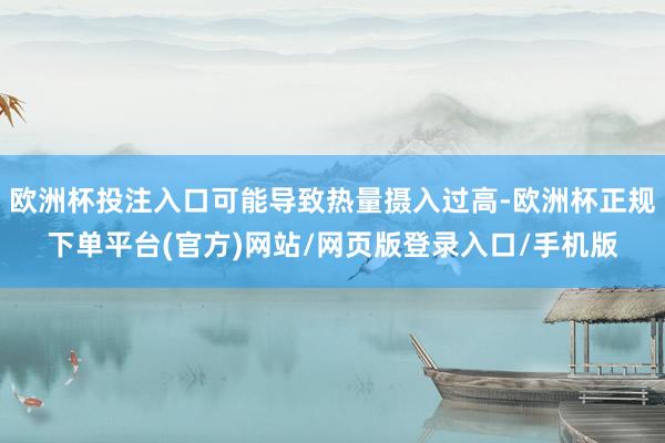 欧洲杯投注入口可能导致热量摄入过高-欧洲杯正规下单平台(官方)网站/网页版登录入口/手机版