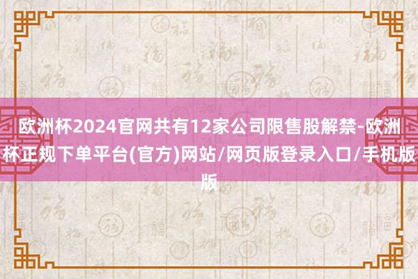 欧洲杯2024官网共有12家公司限售股解禁-欧洲杯正规下单平台(官方)网站/网页版登录入口/手机版