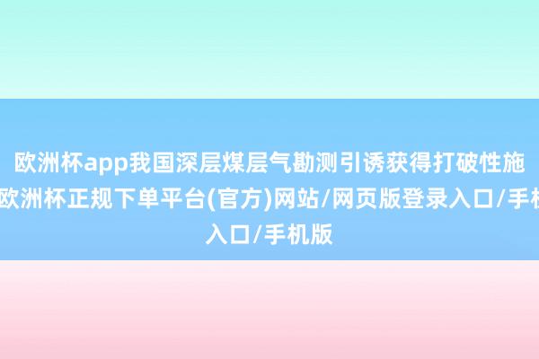 欧洲杯app我国深层煤层气勘测引诱获得打破性施展-欧洲杯正规下单平台(官方)网站/网页版登录入口/手机版