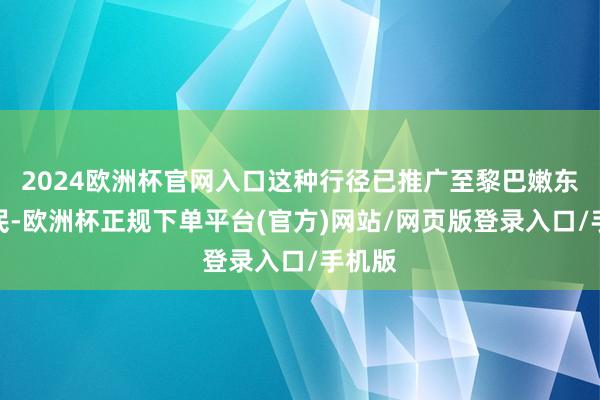 2024欧洲杯官网入口这种行径已推广至黎巴嫩东谈主民-欧洲杯正规下单平台(官方)网站/网页版登录入口/手机版