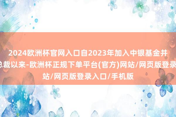 2024欧洲杯官网入口自2023年加入中银基金并担任助理副总裁以来-欧洲杯正规下单平台(官方)网站/网页版登录入口/手机版