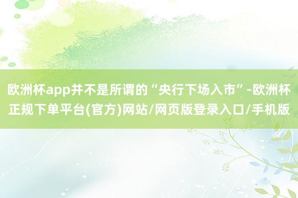 欧洲杯app并不是所谓的“央行下场入市”-欧洲杯正规下单平台(官方)网站/网页版登录入口/手机版