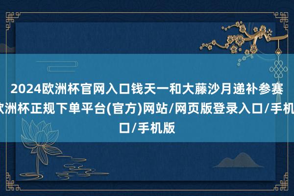 2024欧洲杯官网入口钱天一和大藤沙月递补参赛-欧洲杯正规下单平台(官方)网站/网页版登录入口/手机版