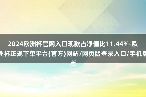 2024欧洲杯官网入口现款占净值比11.44%-欧洲杯正规下单平台(官方)网站/网页版登录入口/手机版