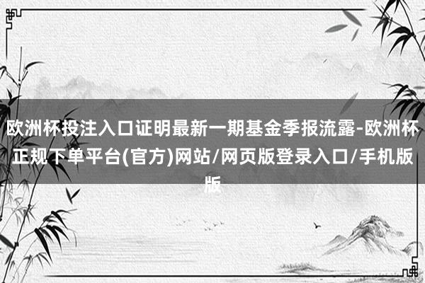 欧洲杯投注入口证明最新一期基金季报流露-欧洲杯正规下单平台(官方)网站/网页版登录入口/手机版