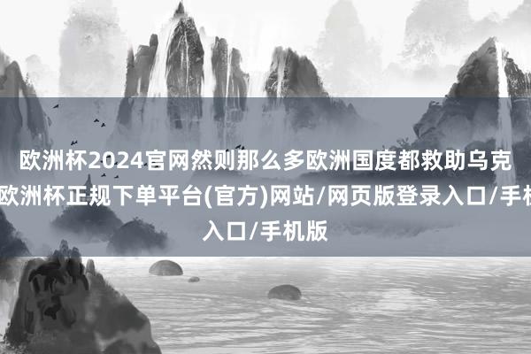 欧洲杯2024官网然则那么多欧洲国度都救助乌克兰-欧洲杯正规下单平台(官方)网站/网页版登录入口/手机版