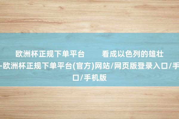 欧洲杯正规下单平台        看成以色列的雄壮盟友-欧洲杯正规下单平台(官方)网站/网页版登录入口/手机版