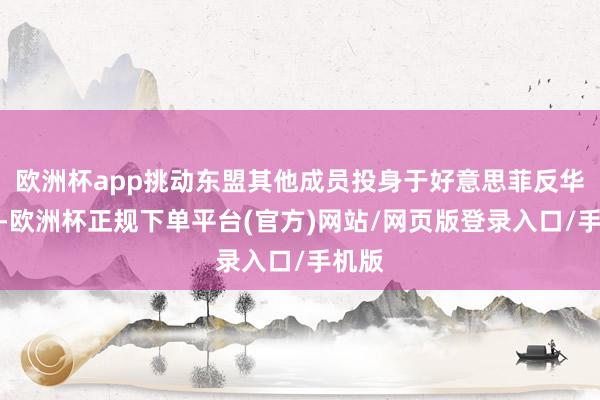 欧洲杯app挑动东盟其他成员投身于好意思菲反华定约-欧洲杯正规下单平台(官方)网站/网页版登录入口/手机版