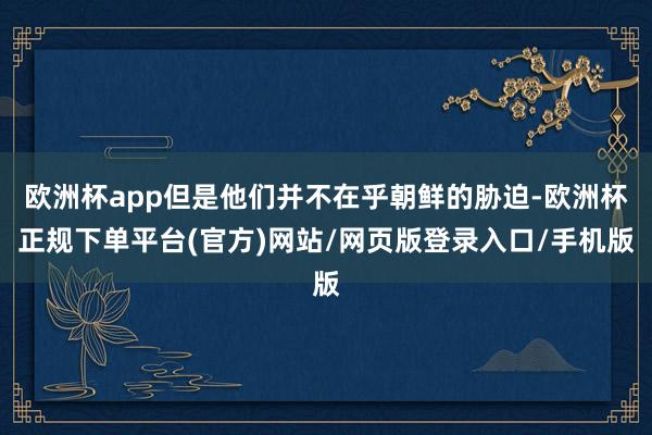 欧洲杯app但是他们并不在乎朝鲜的胁迫-欧洲杯正规下单平台(官方)网站/网页版登录入口/手机版