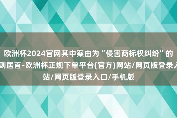 欧洲杯2024官网其中案由为“侵害商标权纠纷”的公告以114则居首-欧洲杯正规下单平台(官方)网站/网页版登录入口/手机版