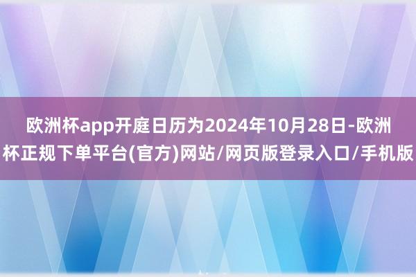 欧洲杯app开庭日历为2024年10月28日-欧洲杯正规下单平台(官方)网站/网页版登录入口/手机版