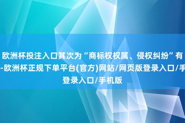 欧洲杯投注入口其次为“商标权权属、侵权纠纷”有13则-欧洲杯正规下单平台(官方)网站/网页版登录入口/手机版