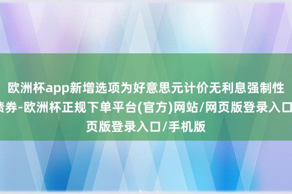 欧洲杯app新增选项为好意思元计价无利息强制性可诊疗债券-欧洲杯正规下单平台(官方)网站/网页版登录入口/手机版