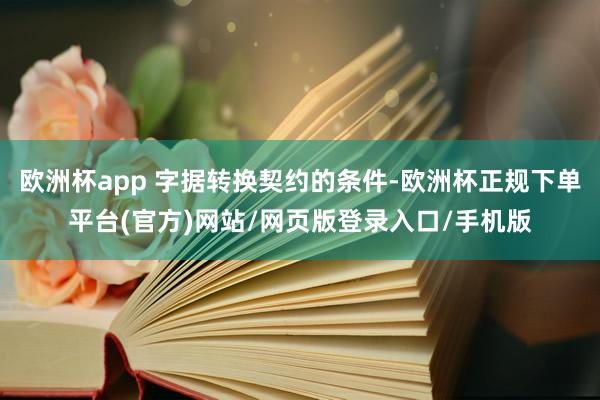 欧洲杯app 字据转换契约的条件-欧洲杯正规下单平台(官方)网站/网页版登录入口/手机版