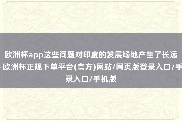 欧洲杯app这些问题对印度的发展场地产生了长远影响-欧洲杯正规下单平台(官方)网站/网页版登录入口/手机版