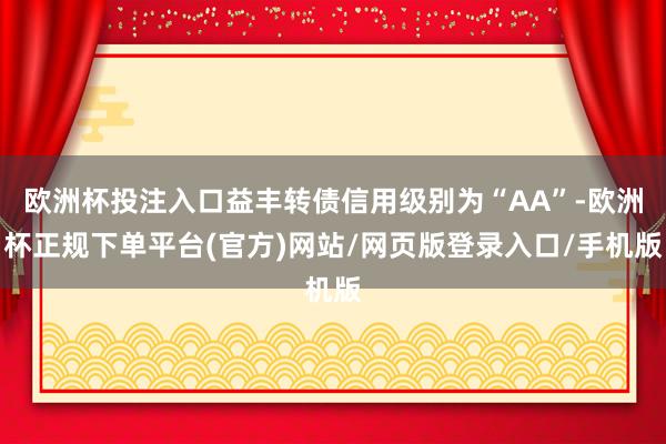 欧洲杯投注入口益丰转债信用级别为“AA”-欧洲杯正规下单平台(官方)网站/网页版登录入口/手机版