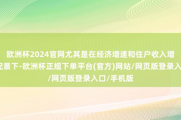 欧洲杯2024官网尤其是在经济增速和住户收入增长放缓的配景下-欧洲杯正规下单平台(官方)网站/网页版登录入口/手机版