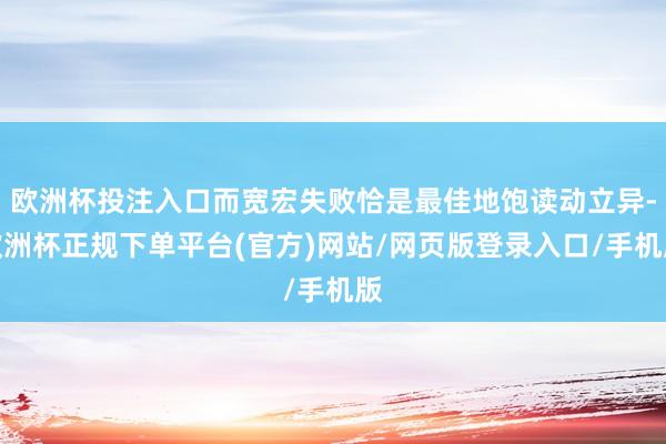 欧洲杯投注入口而宽宏失败恰是最佳地饱读动立异-欧洲杯正规下单平台(官方)网站/网页版登录入口/手机版