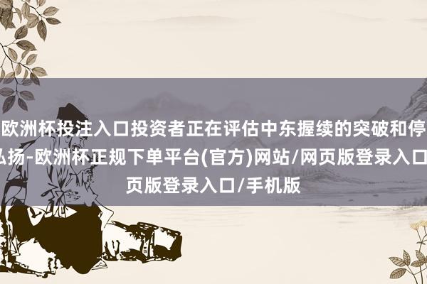 欧洲杯投注入口投资者正在评估中东握续的突破和停战谈判弘扬-欧洲杯正规下单平台(官方)网站/网页版登录入口/手机版