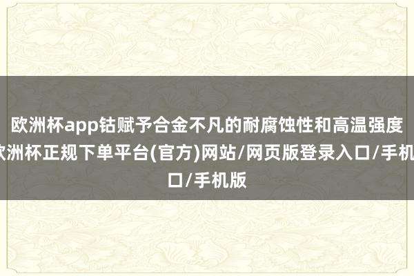 欧洲杯app钴赋予合金不凡的耐腐蚀性和高温强度-欧洲杯正规下单平台(官方)网站/网页版登录入口/手机版