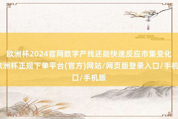 欧洲杯2024官网数字产线还能快速反应市集变化-欧洲杯正规下单平台(官方)网站/网页版登录入口/手机版