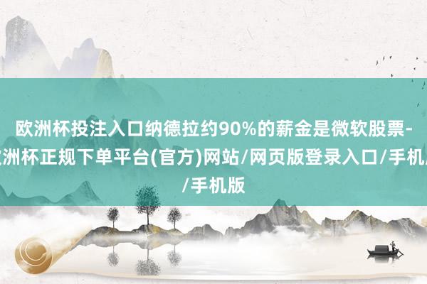 欧洲杯投注入口纳德拉约90%的薪金是微软股票-欧洲杯正规下单平台(官方)网站/网页版登录入口/手机版