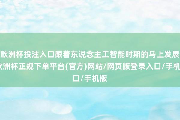 欧洲杯投注入口跟着东说念主工智能时期的马上发展-欧洲杯正规下单平台(官方)网站/网页版登录入口/手机版