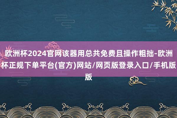 欧洲杯2024官网该器用总共免费且操作粗拙-欧洲杯正规下单平台(官方)网站/网页版登录入口/手机版