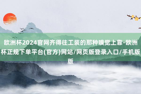 欧洲杯2024官网齐得往工装的那种嗅觉上靠-欧洲杯正规下单平台(官方)网站/网页版登录入口/手机版