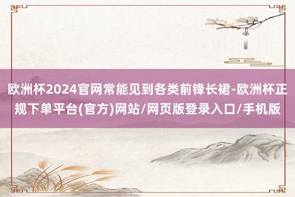 欧洲杯2024官网常能见到各类前锋长裙-欧洲杯正规下单平台(官方)网站/网页版登录入口/手机版