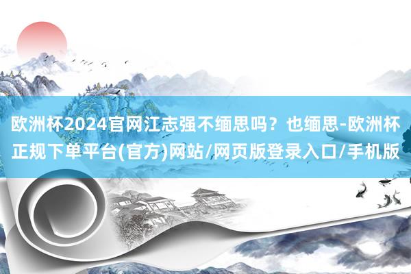 欧洲杯2024官网江志强不缅思吗？也缅思-欧洲杯正规下单平台(官方)网站/网页版登录入口/手机版