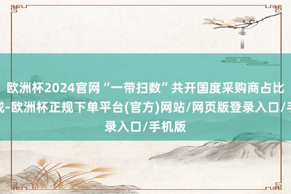 欧洲杯2024官网“一带扫数”共开国度采购商占比超六成-欧洲杯正规下单平台(官方)网站/网页版登录入口/手机版