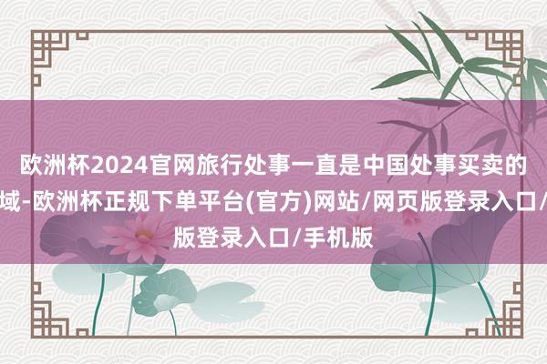 欧洲杯2024官网旅行处事一直是中国处事买卖的过失领域-欧洲杯正规下单平台(官方)网站/网页版登录入口/手机版