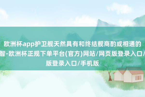 欧洲杯app护卫舰天然具有和终结舰商酌或相通的作战才智-欧洲杯正规下单平台(官方)网站/网页版登录入口/手机版