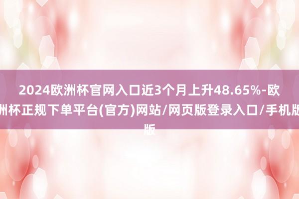 2024欧洲杯官网入口近3个月上升48.65%-欧洲杯正规下单平台(官方)网站/网页版登录入口/手机版