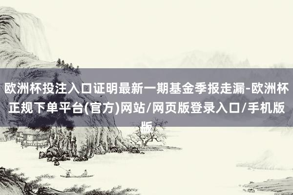 欧洲杯投注入口证明最新一期基金季报走漏-欧洲杯正规下单平台(官方)网站/网页版登录入口/手机版