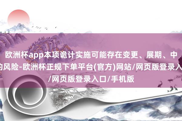 欧洲杯app本项诡计实施可能存在变更、展期、中止或隔绝的风险-欧洲杯正规下单平台(官方)网站/网页版登录入口/手机版