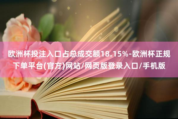 欧洲杯投注入口占总成交额18.15%-欧洲杯正规下单平台(官方)网站/网页版登录入口/手机版