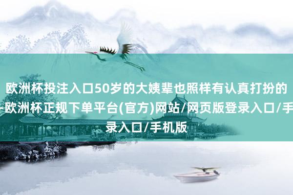 欧洲杯投注入口50岁的大姨辈也照样有认真打扮的权力-欧洲杯正规下单平台(官方)网站/网页版登录入口/手机版