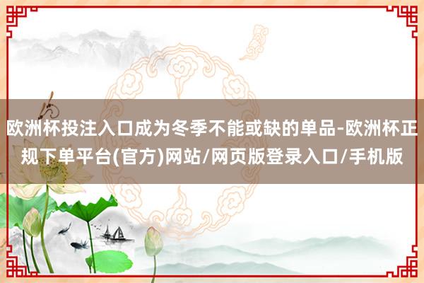 欧洲杯投注入口成为冬季不能或缺的单品-欧洲杯正规下单平台(官方)网站/网页版登录入口/手机版