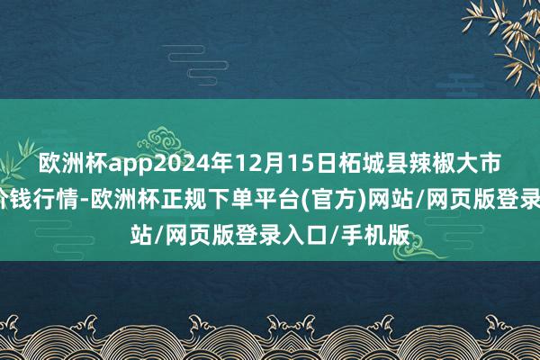 欧洲杯app2024年12月15日柘城县辣椒大市集有限公司价钱行情-欧洲杯正规下单平台(官方)网站/网页版登录入口/手机版