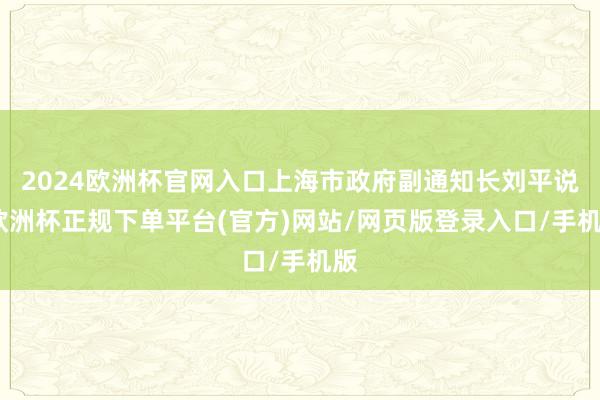 2024欧洲杯官网入口上海市政府副通知长刘平说-欧洲杯正规下单平台(官方)网站/网页版登录入口/手机版