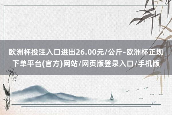 欧洲杯投注入口进出26.00元/公斤-欧洲杯正规下单平台(官方)网站/网页版登录入口/手机版