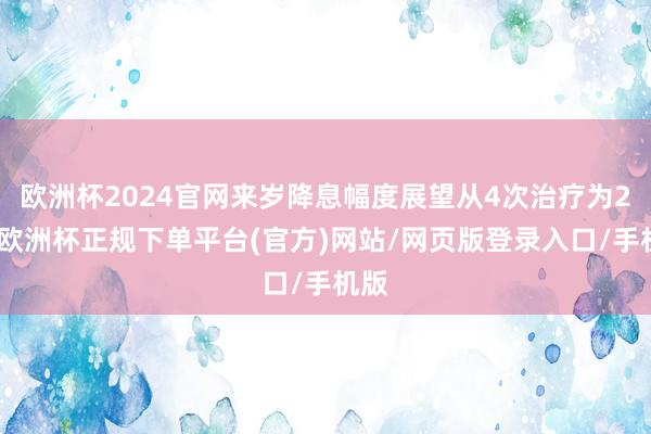 欧洲杯2024官网来岁降息幅度展望从4次治疗为2次-欧洲杯正规下单平台(官方)网站/网页版登录入口/手机版