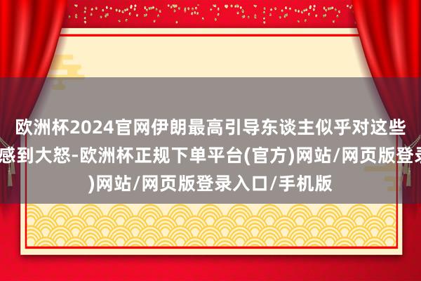 欧洲杯2024官网伊朗最高引导东谈主似乎对这些公开月旦声息感到大怒-欧洲杯正规下单平台(官方)网站/网页版登录入口/手机版