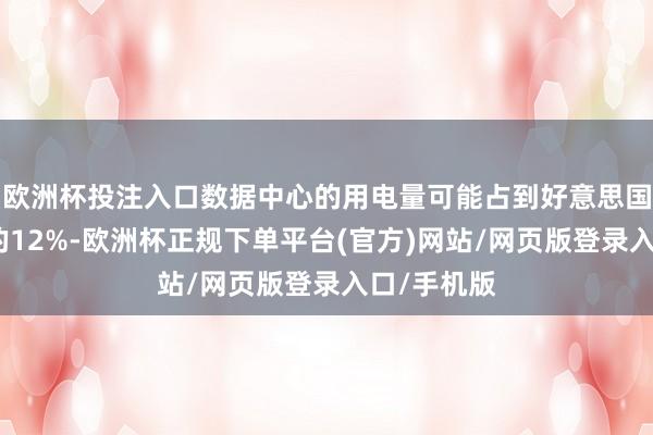 欧洲杯投注入口数据中心的用电量可能占到好意思国总用电量的12%-欧洲杯正规下单平台(官方)网站/网页版登录入口/手机版